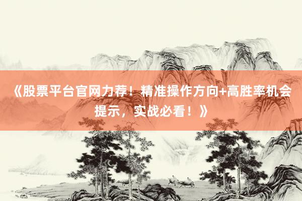 《股票平台官网力荐！精准操作方向+高胜率机会提示，实战必看！》