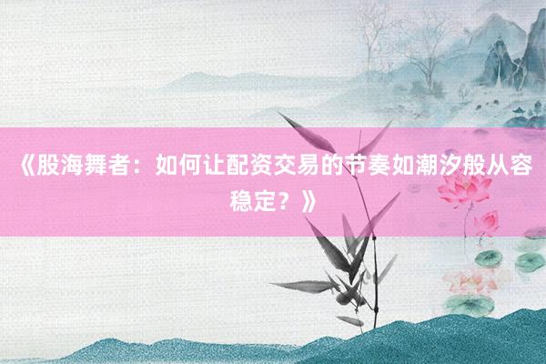 《股海舞者：如何让配资交易的节奏如潮汐般从容稳定？》