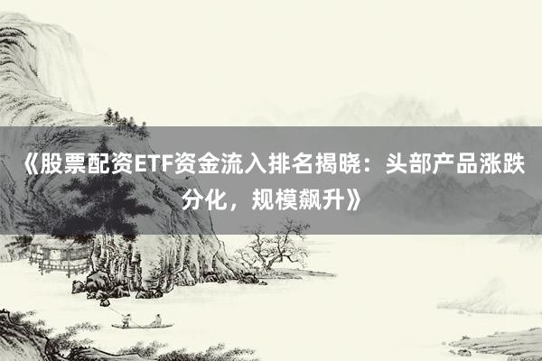 《股票配资ETF资金流入排名揭晓：头部产品涨跌分化，规模飙升》