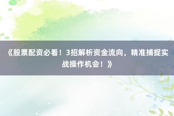 《股票配资必看！3招解析资金流向，精准捕捉实战操作机会！》