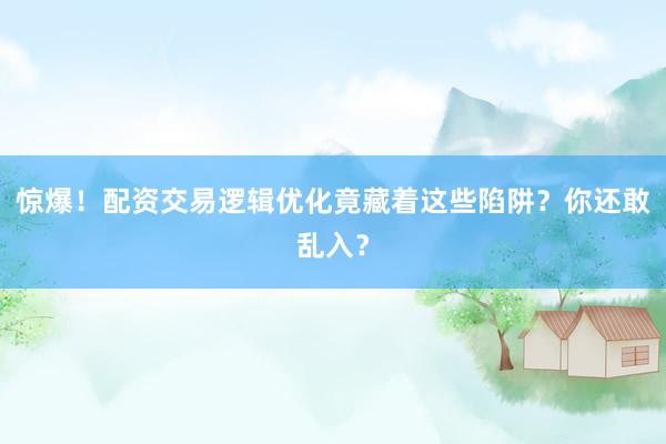 惊爆！配资交易逻辑优化竟藏着这些陷阱？你还敢乱入？