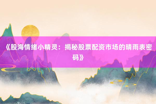 《股海情绪小精灵：揭秘股票配资市场的晴雨表密码》