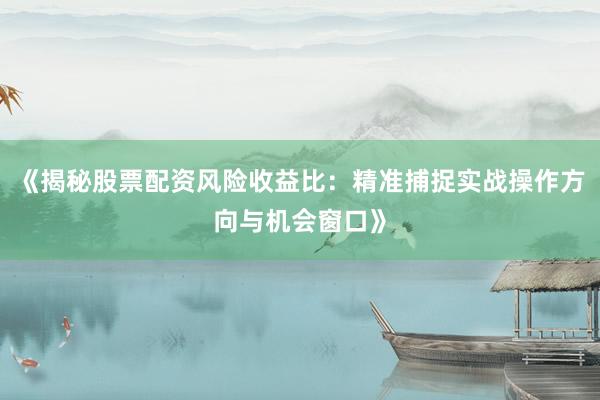 《揭秘股票配资风险收益比：精准捕捉实战操作方向与机会窗口》