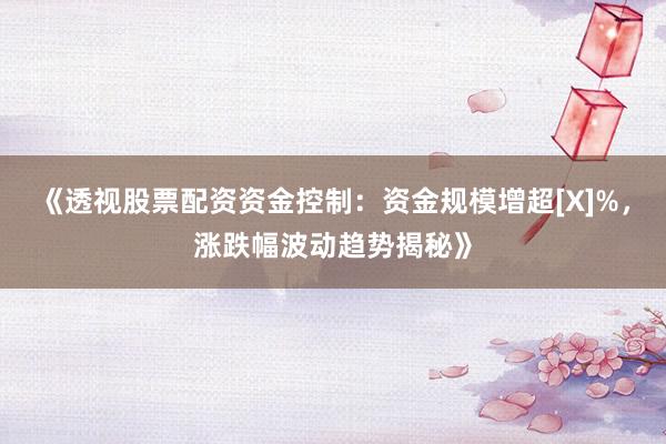《透视股票配资资金控制：资金规模增超[X]%，涨跌幅波动趋势揭秘》