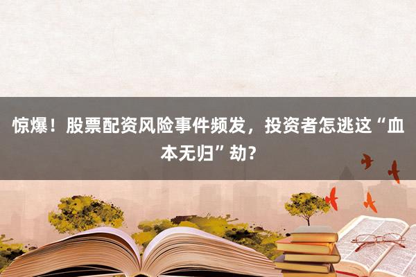 惊爆！股票配资风险事件频发，投资者怎逃这“血本无归”劫？