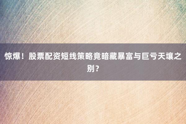 惊爆！股票配资短线策略竟暗藏暴富与巨亏天壤之别？