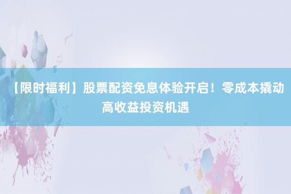 【限时福利】股票配资免息体验开启！零成本撬动高收益投资机遇