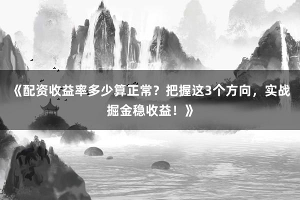 《配资收益率多少算正常？把握这3个方向，实战掘金稳收益！》