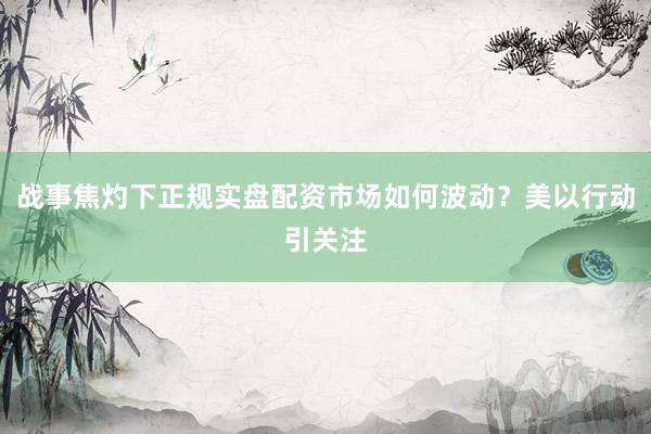 战事焦灼下正规实盘配资市场如何波动？美以行动引关注