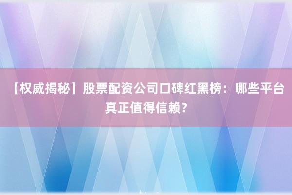 【权威揭秘】股票配资公司口碑红黑榜：哪些平台真正值得信赖？