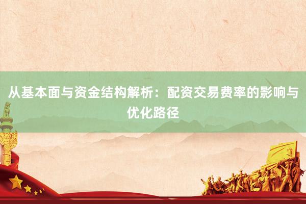 从基本面与资金结构解析：配资交易费率的影响与优化路径