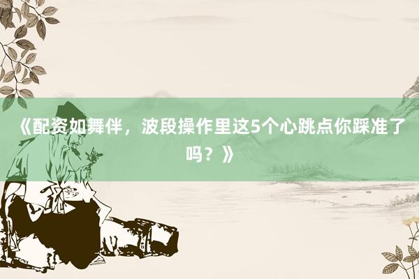 《配资如舞伴，波段操作里这5个心跳点你踩准了吗？》