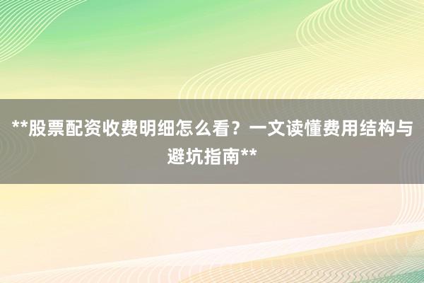 **股票配资收费明细怎么看？一文读懂费用结构与避坑指南**