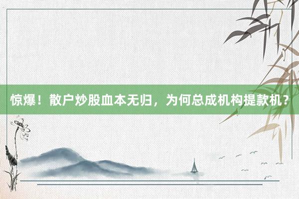 惊爆！散户炒股血本无归，为何总成机构提款机？