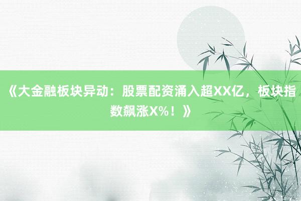 《大金融板块异动：股票配资涌入超XX亿，板块指数飙涨X%！》