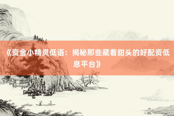 《资金小精灵低语：揭秘那些藏着甜头的好配资低息平台》