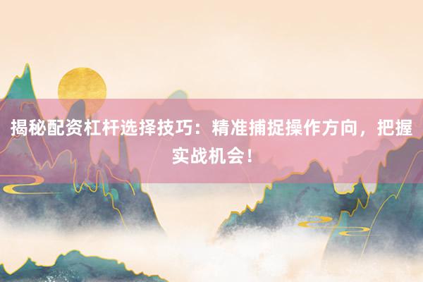 揭秘配资杠杆选择技巧：精准捕捉操作方向，把握实战机会！