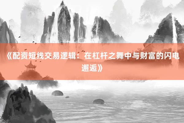 《配资短线交易逻辑：在杠杆之舞中与财富的闪电邂逅》