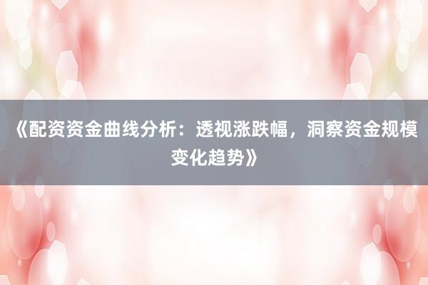 《配资资金曲线分析：透视涨跌幅，洞察资金规模变化趋势》