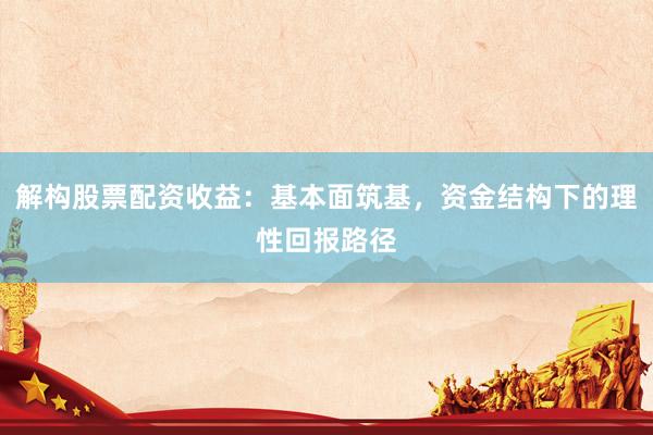解构股票配资收益：基本面筑基，资金结构下的理性回报路径