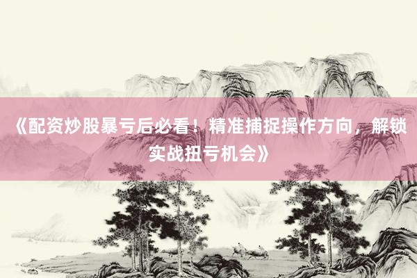 《配资炒股暴亏后必看！精准捕捉操作方向，解锁实战扭亏机会》