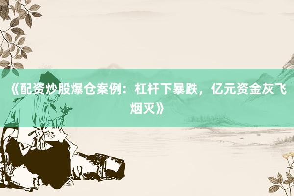 《配资炒股爆仓案例：杠杆下暴跌，亿元资金灰飞烟灭》