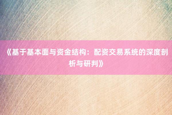 《基于基本面与资金结构：配资交易系统的深度剖析与研判》