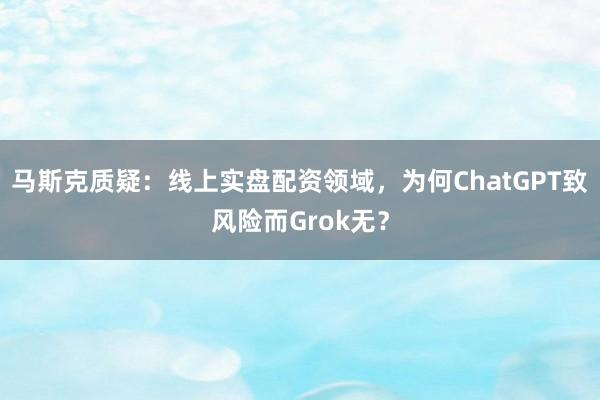 马斯克质疑：线上实盘配资领域，为何ChatGPT致风险而Grok无？