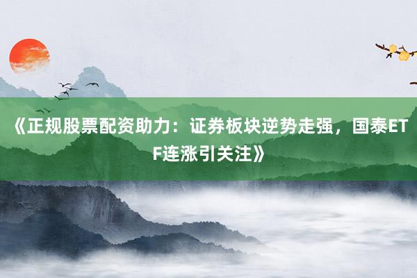 《正规股票配资助力：证券板块逆势走强，国泰ETF连涨引关注》