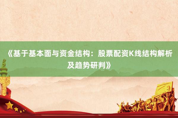 《基于基本面与资金结构：股票配资K线结构解析及趋势研判》