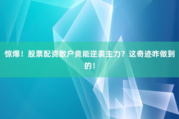 惊爆！股票配资散户竟能逆袭主力？这奇迹咋做到的！