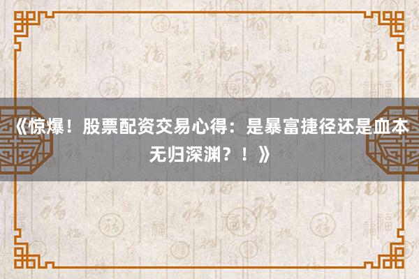 《惊爆！股票配资交易心得：是暴富捷径还是血本无归深渊？！》