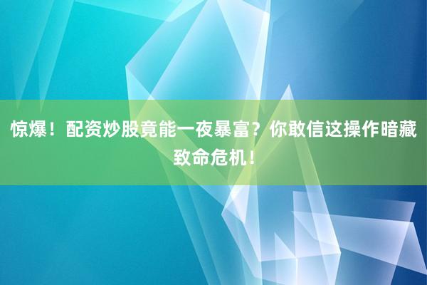 惊爆！配资炒股竟能一夜暴富？你敢信这操作暗藏致命危机！