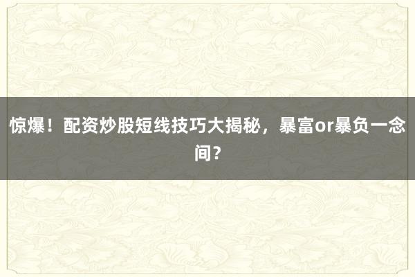 惊爆！配资炒股短线技巧大揭秘，暴富or暴负一念间？