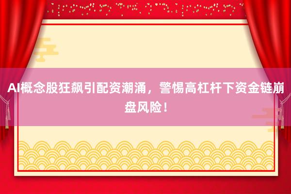 AI概念股狂飙引配资潮涌，警惕高杠杆下资金链崩盘风险！