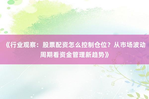 《行业观察：股票配资怎么控制仓位？从市场波动周期看资金管理新趋势》