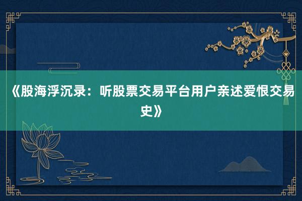 《股海浮沉录：听股票交易平台用户亲述爱恨交易史》