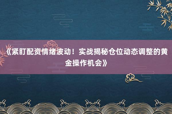 《紧盯配资情绪波动！实战揭秘仓位动态调整的黄金操作机会》