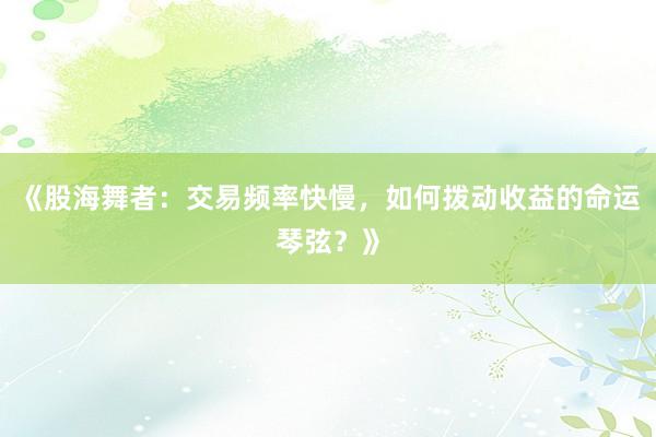 《股海舞者：交易频率快慢，如何拨动收益的命运琴弦？》