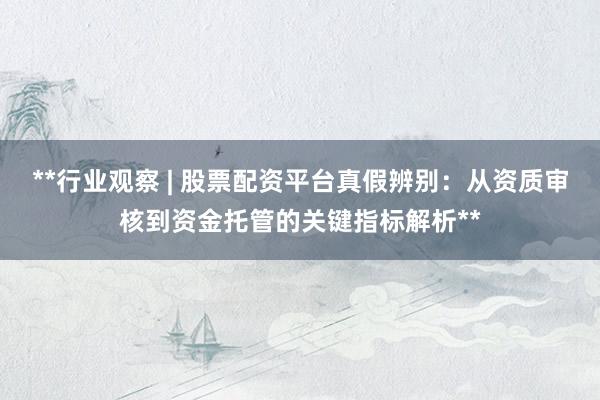 **行业观察 | 股票配资平台真假辨别：从资质审核到资金托管的关键指标解析**