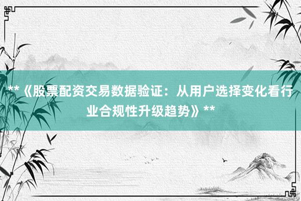 **《股票配资交易数据验证：从用户选择变化看行业合规性升级趋势》**