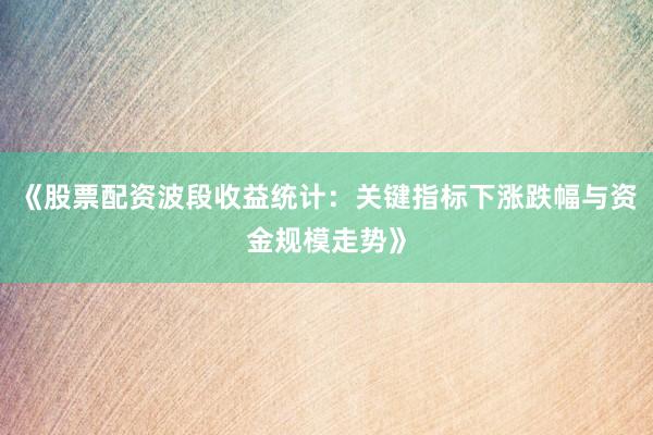 《股票配资波段收益统计：关键指标下涨跌幅与资金规模走势》