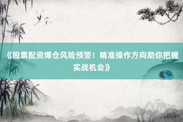 《股票配资爆仓风险预警！精准操作方向助你把握实战机会》