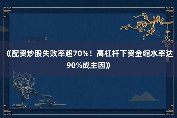 《配资炒股失败率超70%！高杠杆下资金缩水率达90%成主因》