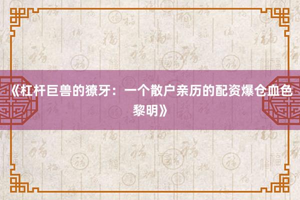 《杠杆巨兽的獠牙：一个散户亲历的配资爆仓血色黎明》