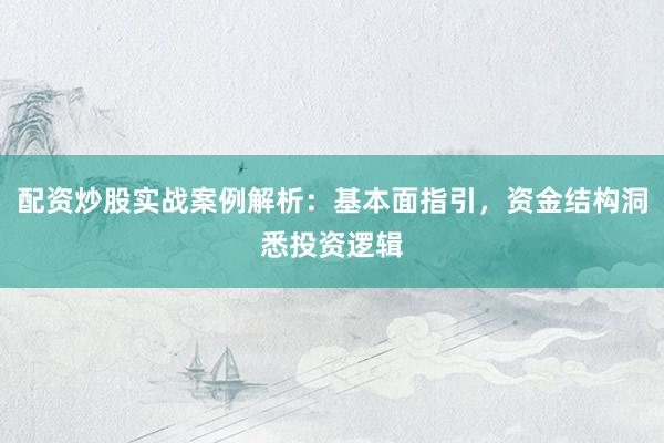 配资炒股实战案例解析：基本面指引，资金结构洞悉投资逻辑