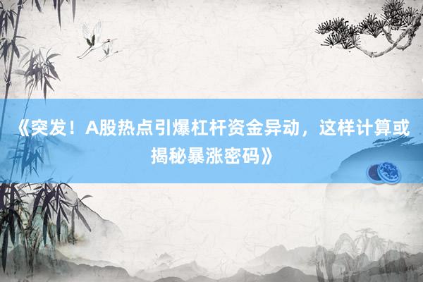 《突发！A股热点引爆杠杆资金异动，这样计算或揭秘暴涨密码》