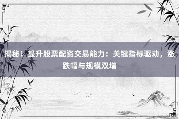 揭秘！提升股票配资交易能力：关键指标驱动，涨跌幅与规模双增