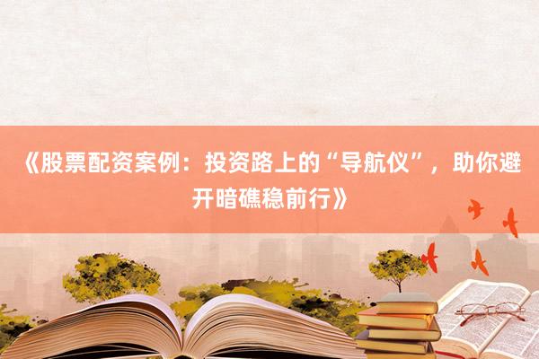 《股票配资案例：投资路上的“导航仪”，助你避开暗礁稳前行》