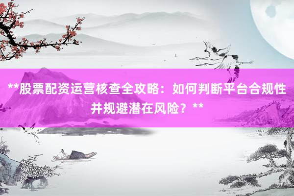 **股票配资运营核查全攻略：如何判断平台合规性并规避潜在风险？**
